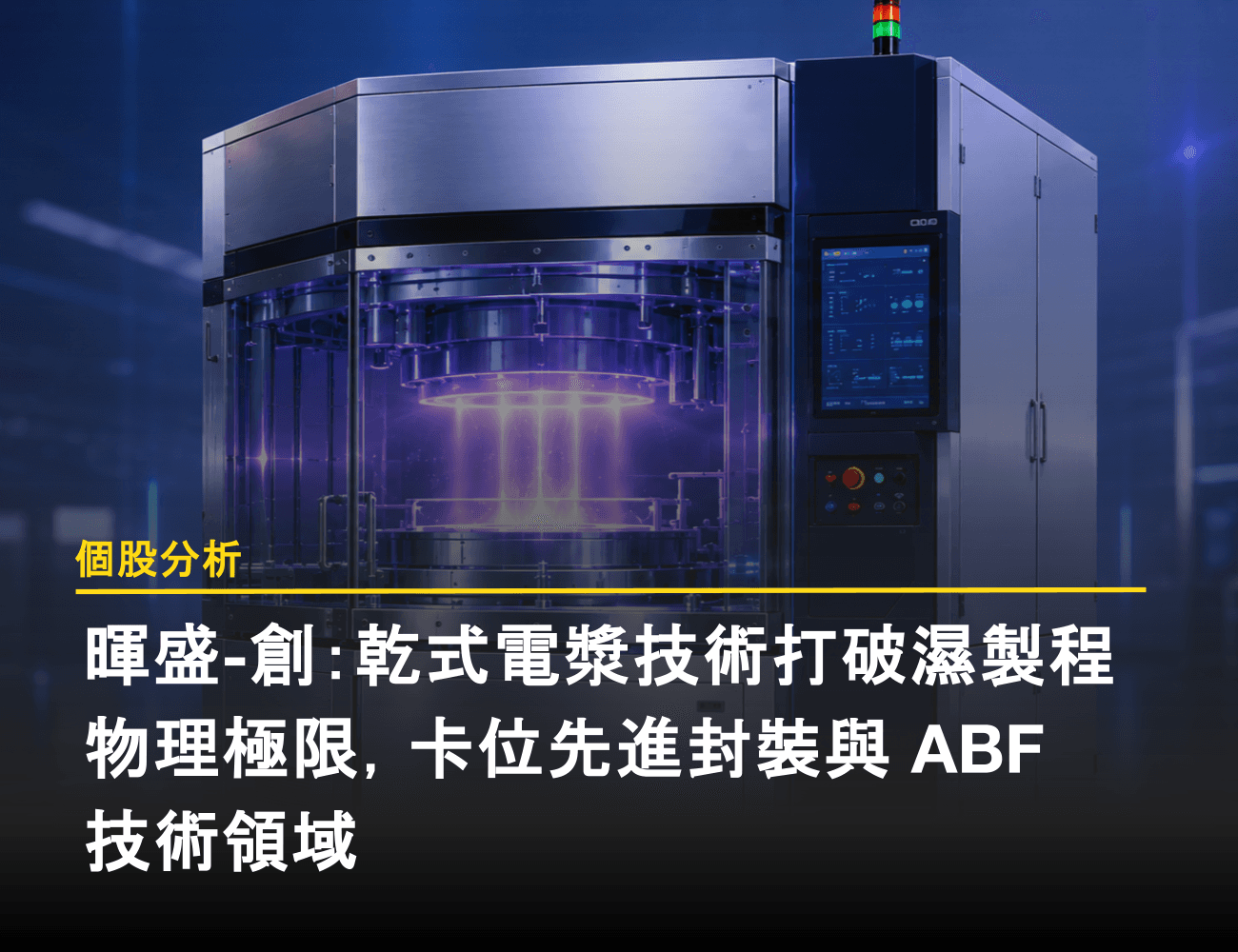 【個股分析】暉盛-創：乾式電漿技術打破濕製程物理極限，卡位先進封裝與 ABF 技術領域